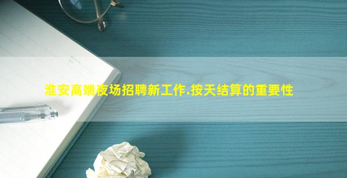 淮安高端夜场招聘新工作.按天结算的重要性